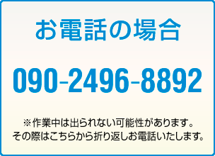 お電話の場合、090-2496-8892。※作業中は出られない可能性があります。その際はこちらから折り返しお電話いたします。